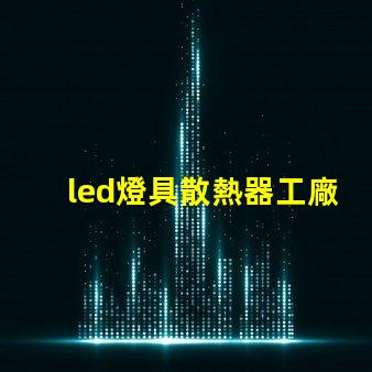 led燈具散熱器工廠揭秘優(yōu)秀散熱器設(shè)計的秘訣