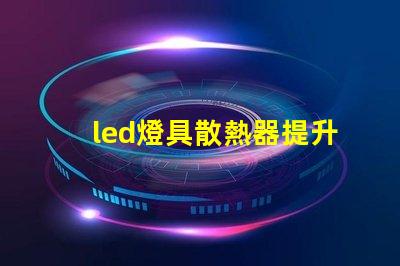 led燈具散熱器提升LED燈具性能的關鍵要素是什么