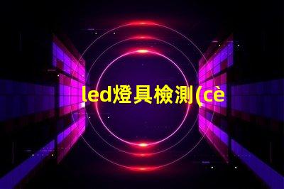 led燈具檢測(cè)確保產(chǎn)品質(zhì)量的全面檢測(cè)指南