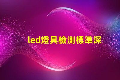 led燈具檢測標準深入解析行業(yè)檢測標準與合規(guī)性