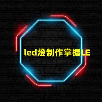 led燈制作掌握LED燈制作的關(guān)鍵技巧