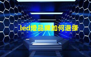 led燈品牌如何選擇最具性價(jià)比的LED燈品牌