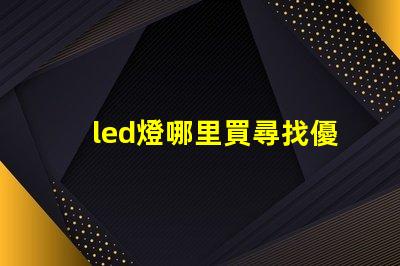 led燈哪里買尋找優(yōu)質(zhì)LED燈的最佳渠道