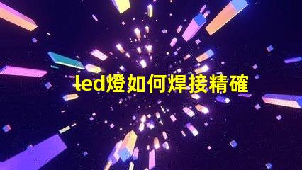 led燈如何焊接精確焊接技巧與常見問題解析
