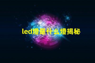 led燈是什么燈揭秘LED燈的工作原理與優(yōu)勢(shì)