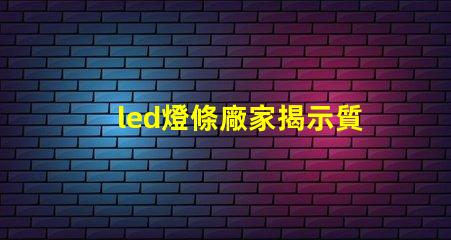 led燈條廠家揭示質(zhì)量與價格的關(guān)鍵因素