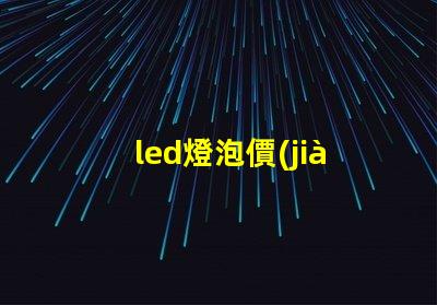 led燈泡價(jià)格表全面解析市場價(jià)格與性能對比