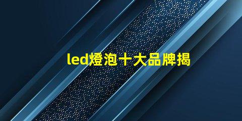led燈泡十大品牌揭曉最受歡迎LED燈泡品牌排行