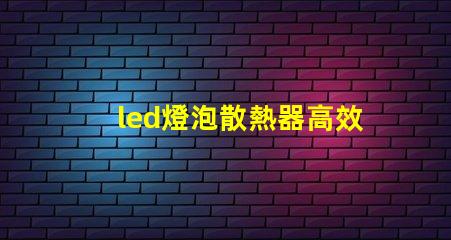 led燈泡散熱器高效散熱設(shè)計(jì)的秘密是什么