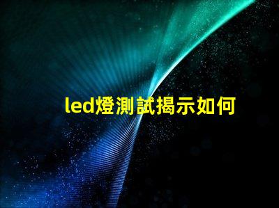 led燈測試揭示如何高效評估LED燈性能
