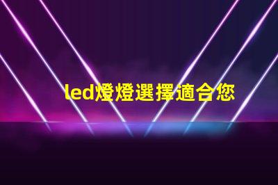 led燈燈選擇適合您的高效節(jié)能LED燈的指南