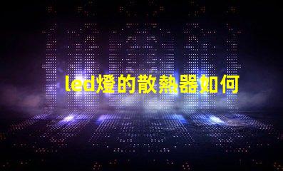 led燈的散熱器如何選擇最佳散熱方案以提升使用壽命