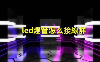 led燈管怎么接線詳細(xì)接線步驟與注意事項(xiàng)
