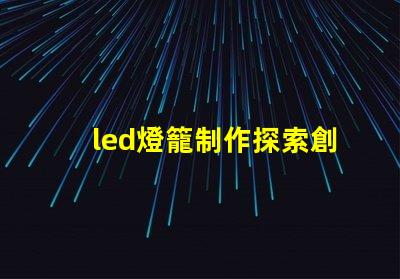 led燈籠制作探索創(chuàng)意燈籠設(shè)計的秘訣