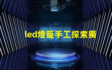 led燈籠手工探索獨(dú)特創(chuàng)意的手工制作技巧