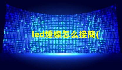 led燈線怎么接簡(jiǎn)單易懂的LED燈接線指南
