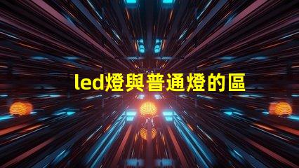 led燈與普通燈的區(qū)別深度揭秘LED燈的優(yōu)勢與劣勢