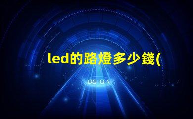 led的路燈多少錢(qián)了解市場(chǎng)價(jià)格與采購(gòu)技巧