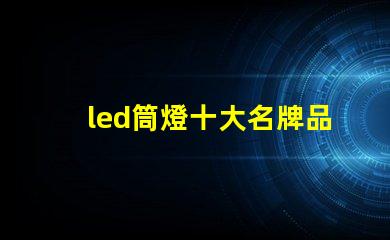 led筒燈十大名牌品牌實力與市場口碑全面解析