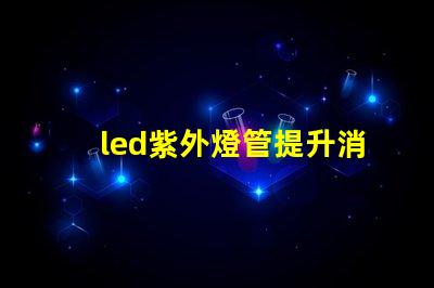 led紫外燈管提升消毒效果的理想選擇