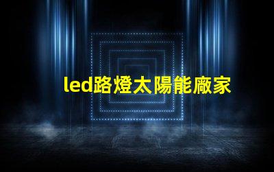 led路燈太陽能廠家高效節(jié)能解決方案的首選