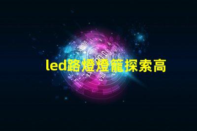 led路燈燈籠探索高效節(jié)能的未來照明解決方案
