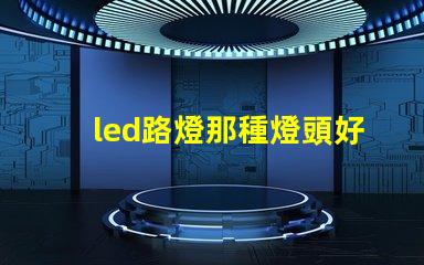 led路燈那種燈頭好選擇合適燈頭的關(guān)鍵因素