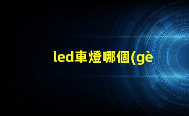 led車燈哪個(gè)牌子質(zhì)量好揭秘市場(chǎng)上最受歡迎的LED車燈品牌
