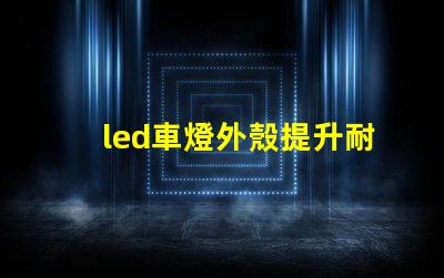 led車燈外殼提升耐用性的創(chuàng)新設(shè)計