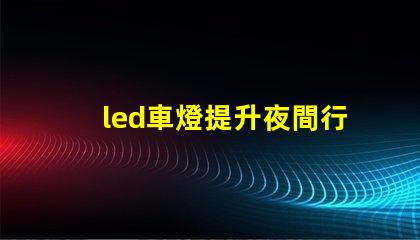 led車燈提升夜間行駛安全性的最佳選擇