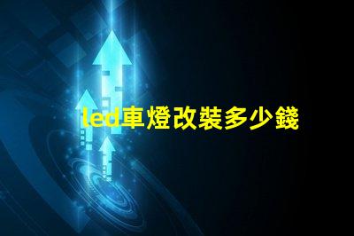 led車燈改裝多少錢揭示LED車燈改裝的真實(shí)費(fèi)用