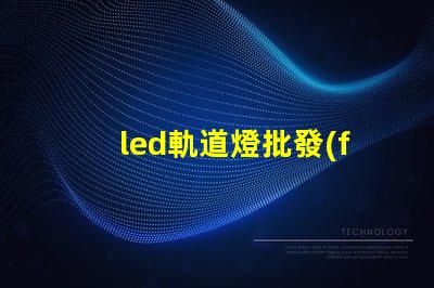 led軌道燈批發(fā)優(yōu)質(zhì)采購渠道揭秘,如何選擇最佳供貨商