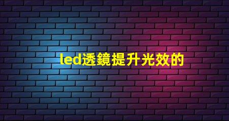 led透鏡提升光效的關(guān)鍵組件解析