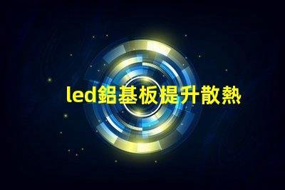 led鋁基板提升散熱性能的關(guān)鍵選擇
