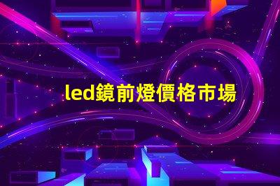 led鏡前燈價格市場行情及最佳選擇指南
