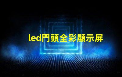 led門頭全彩顯示屏探索最前沿的廣告技術(shù)應(yīng)用
