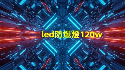 led防爆燈120w高效能照明解決方案的選擇理由
