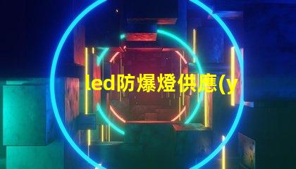 led防爆燈供應(yīng)商尋找可靠的led防爆燈合作伙伴