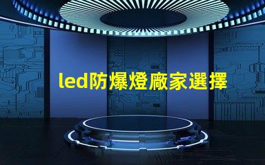 led防爆燈廠家選擇合適廠家的關(guān)鍵因素是什么
