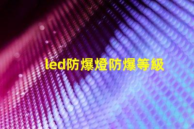 led防爆燈防爆等級(jí)揭開防爆燈的等級(jí)秘密,你了解多少