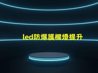 led防爆護欄燈提升安全性與能效的理想選擇