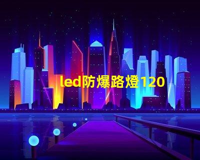 led防爆路燈120w高效能照明解決方案的選擇嗎