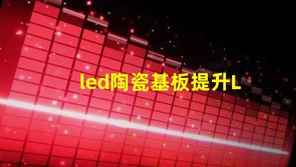 led陶瓷基板提升LED性能的關(guān)鍵材料解析