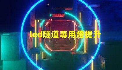 led隧道專用燈提升安全與能效的最佳選擇