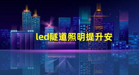 led隧道照明提升安全與能效的最佳解決方案