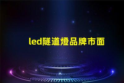 led隧道燈品牌市面上受歡迎的高效照明選擇