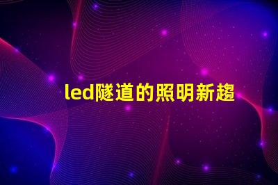 led隧道的照明新趨勢(shì)探索LED隧道照明的未來(lái)潛力