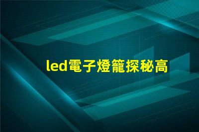 led電子燈籠探秘高效節(jié)能的照明新選擇