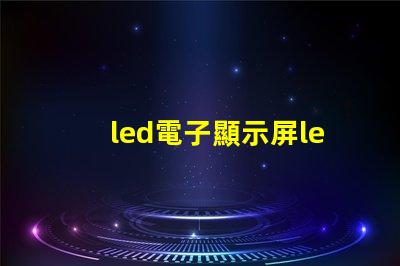 led電子顯示屏led揭開LED電子顯示屏的神秘面紗,你準備好了嗎