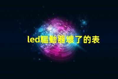 led驅動器壞了的表現識別故障跡象,避免損失的關鍵